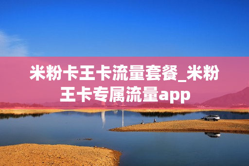 米粉卡王卡流量套餐_米粉王卡专属流量app