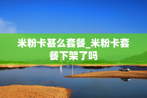 米粉卡甚么套餐_米粉卡套餐下架了吗