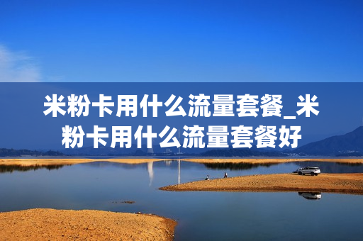 米粉卡用什么流量套餐_米粉卡用什么流量套餐好