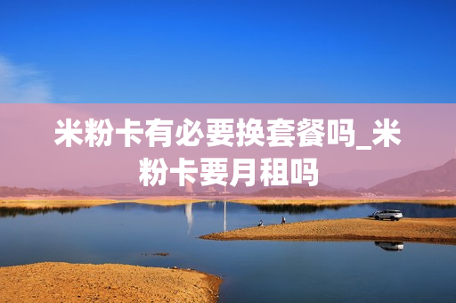 米粉卡有必要换套餐吗_米粉卡要月租吗
