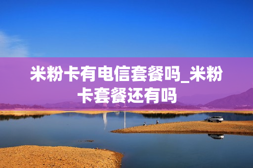 米粉卡有电信套餐吗_米粉卡套餐还有吗