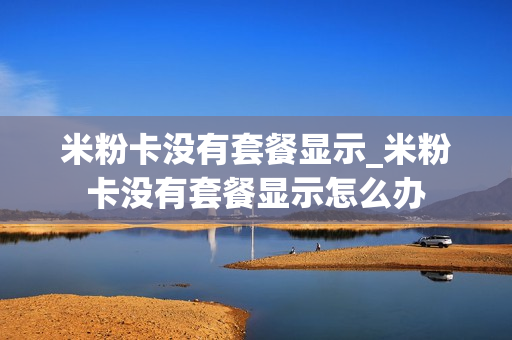 米粉卡没有套餐显示_米粉卡没有套餐显示怎么办