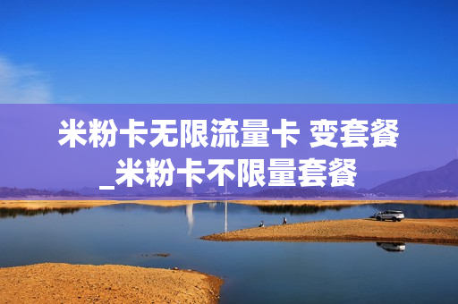 米粉卡无限流量卡 变套餐_米粉卡不限量套餐