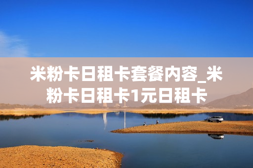 米粉卡日租卡套餐内容_米粉卡日租卡1元日租卡