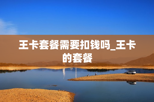 王卡套餐需要扣钱吗_王卡的套餐