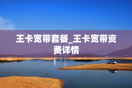 王卡宽带套餐_王卡宽带资费详情