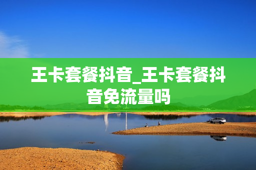 王卡套餐抖音_王卡套餐抖音免流量吗
