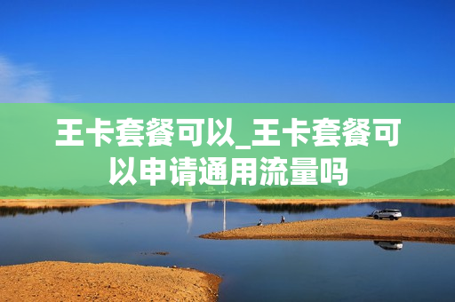 王卡套餐可以_王卡套餐可以申请通用流量吗