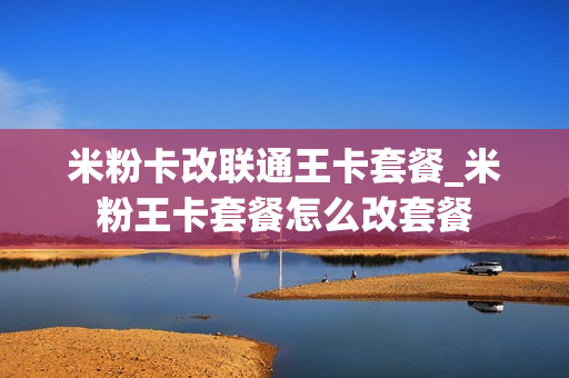 米粉卡改联通王卡套餐_米粉王卡套餐怎么改套餐