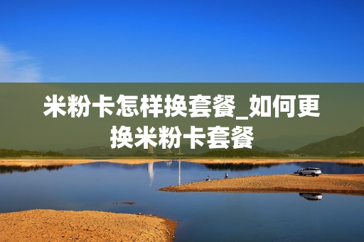 米粉卡怎样换套餐_如何更换米粉卡套餐