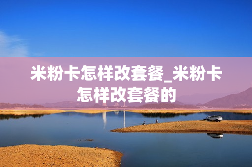 米粉卡怎样改套餐_米粉卡怎样改套餐的