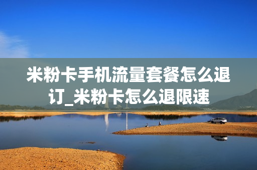 米粉卡手机流量套餐怎么退订_米粉卡怎么退限速