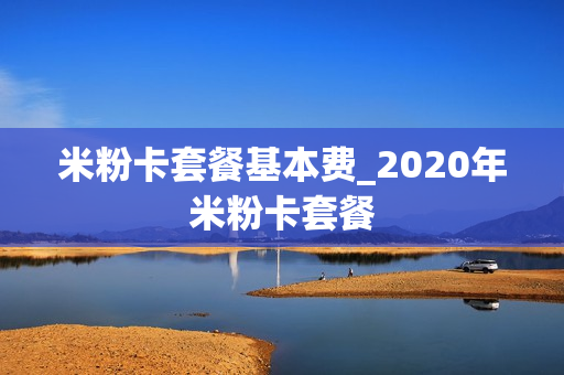 米粉卡套餐基本费_2020年米粉卡套餐