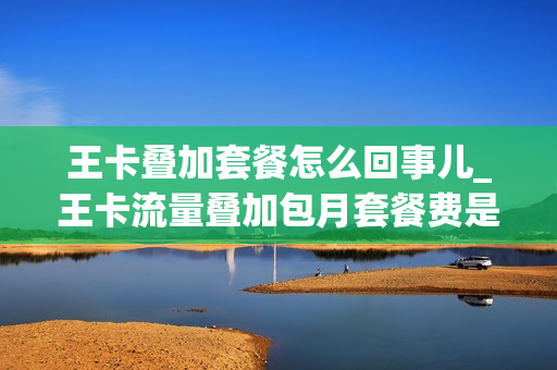 王卡叠加套餐怎么回事儿_王卡流量叠加包月套餐费是什么意思