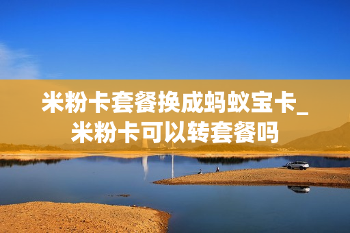 米粉卡套餐换成蚂蚁宝卡_米粉卡可以转套餐吗
