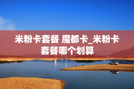 米粉卡套餐 魔都卡_米粉卡套餐哪个划算