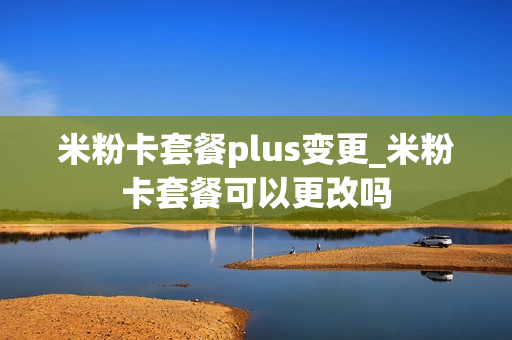 米粉卡套餐plus变更_米粉卡套餐可以更改吗