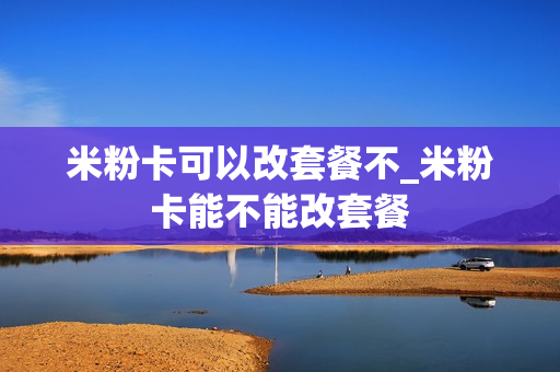米粉卡可以改套餐不_米粉卡能不能改套餐