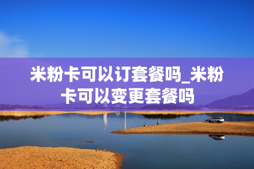 米粉卡可以订套餐吗_米粉卡可以变更套餐吗