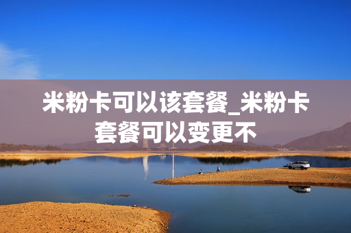 米粉卡可以该套餐_米粉卡套餐可以变更不