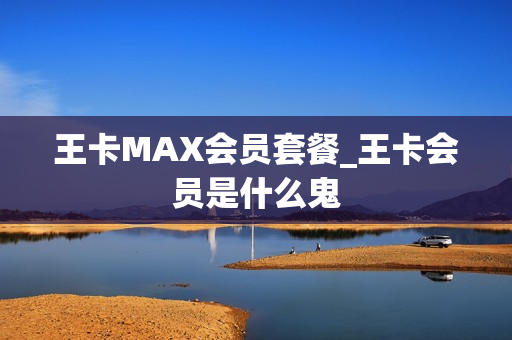 王卡MAX会员套餐_王卡会员是什么鬼