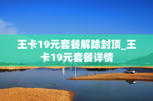 王卡19元套餐解除封顶_王卡19元套餐详情