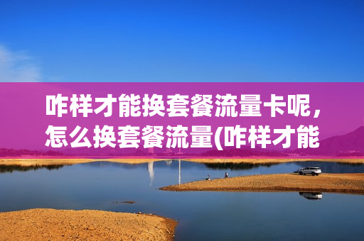 咋样才能换套餐流量卡呢，怎么换套餐流量(咋样才能换套餐流量卡呢,怎么换套餐流量卡呢)
