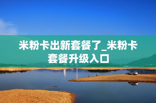 米粉卡出新套餐了_米粉卡套餐升级入口