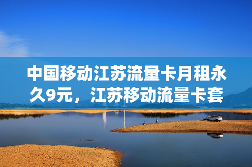 中国移动江苏流量卡月租永久9元，江苏移动流量卡套餐介绍(江苏移动流量收费标准)