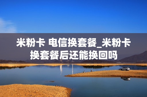米粉卡 电信换套餐_米粉卡换套餐后还能换回吗