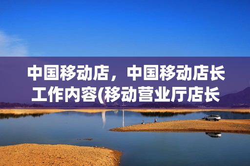 中国移动店，中国移动店长工作内容(移动营业厅店长岗位职责)