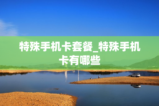 特殊手机卡套餐_特殊手机卡有哪些