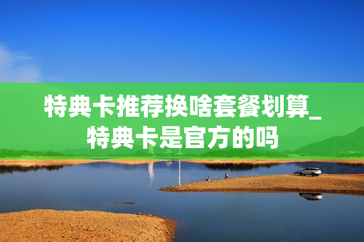 特典卡推荐换啥套餐划算_特典卡是官方的吗