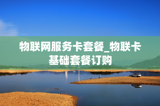 物联网服务卡套餐_物联卡基础套餐订购