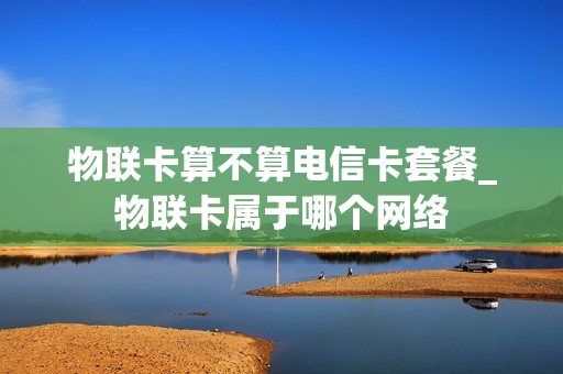 物联卡算不算电信卡套餐_物联卡属于哪个网络
