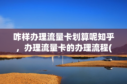 咋样办理流量卡划算呢知乎，办理流量卡的办理流程(如何办流量卡)