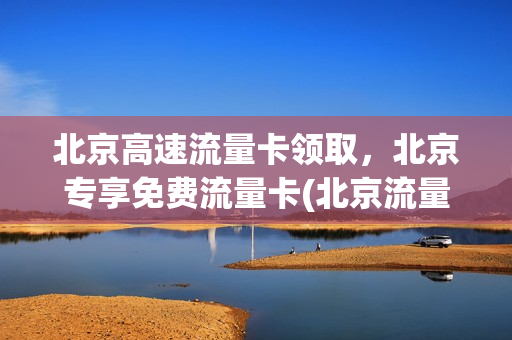 北京高速流量卡领取，北京专享免费流量卡(北京流量卡有什么套餐)