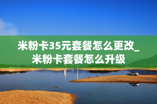 米粉卡35元套餐怎么更改_米粉卡套餐怎么升级