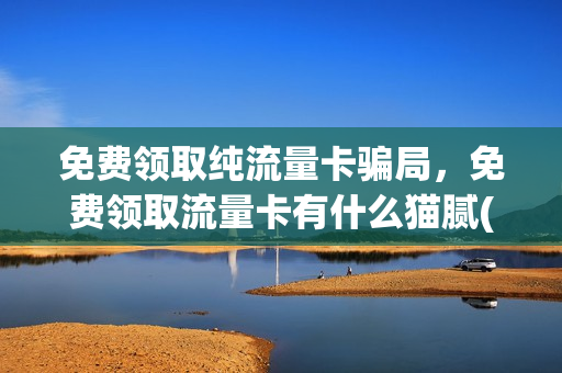 免费领取纯流量卡骗局，免费领取流量卡有什么猫腻(免费领纯流量卡免月租)