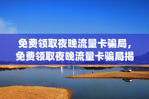 免费领取夜晚流量卡骗局，免费领取夜晚流量卡骗局揭秘(夜间流量卡怎么办)