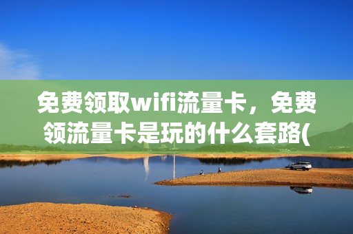 免费领取wifi流量卡，免费领流量卡是玩的什么套路(免费领流量卡有套路吗)