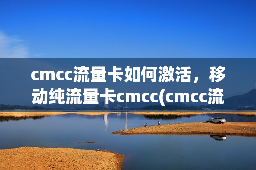 cmcc流量卡如何激活，移动纯流量卡cmcc(cmcc流量卡怎么激活)