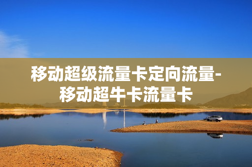 移动超级流量卡定向流量-移动超牛卡流量卡