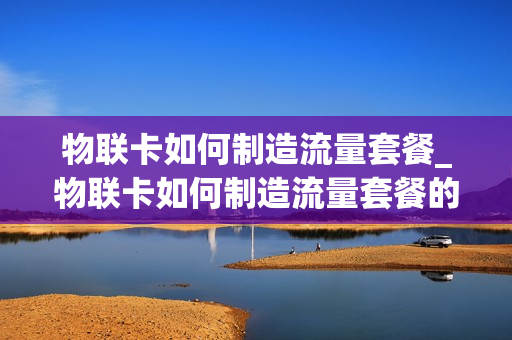 物联卡如何制造流量套餐_物联卡如何制造流量套餐的