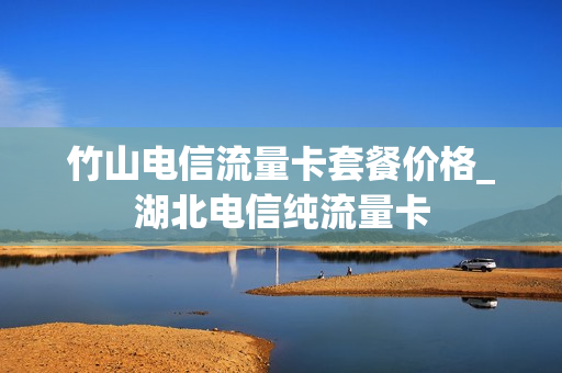 竹山电信流量卡套餐价格_湖北电信纯流量卡