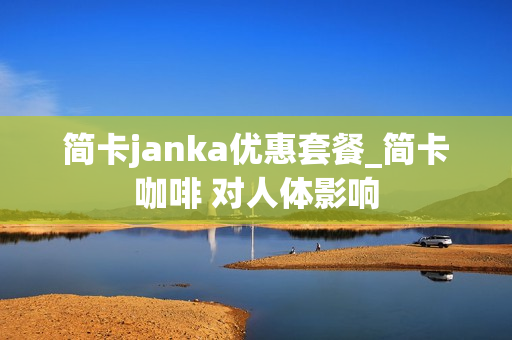 简卡janka优惠套餐_简卡咖啡 对人体影响