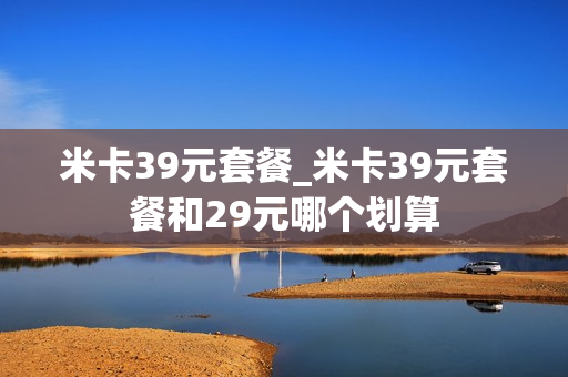 米卡39元套餐_米卡39元套餐和29元哪个划算