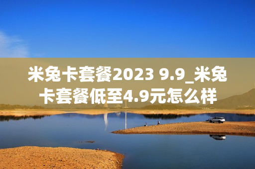米兔卡套餐2023 9.9_米兔卡套餐低至4.9元怎么样