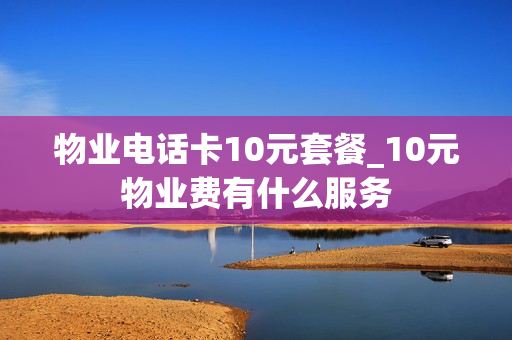 物业电话卡10元套餐_10元物业费有什么服务