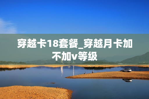 穿越卡18套餐_穿越月卡加不加v等级